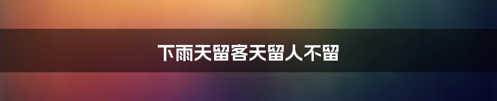 下雨天留客天留人不留