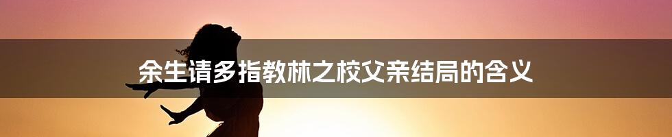 余生请多指教林之校父亲结局的含义