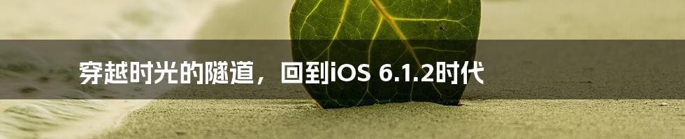 穿越时光的隧道,回到iOS 6.1.2时代