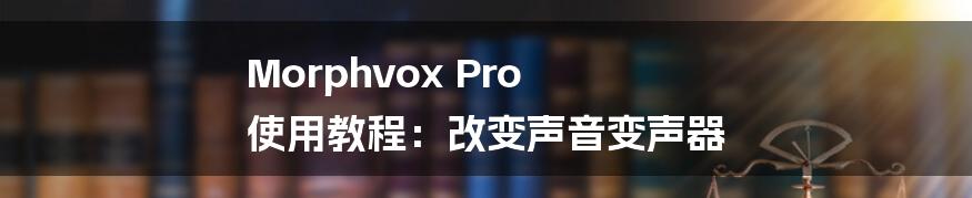 Morphvox Pro 使用教程：改变声音变声器