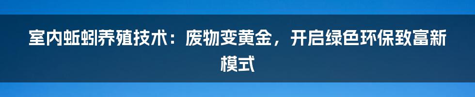 室内蚯蚓养殖技术:废物变黄金,开启绿色环保致富新模式