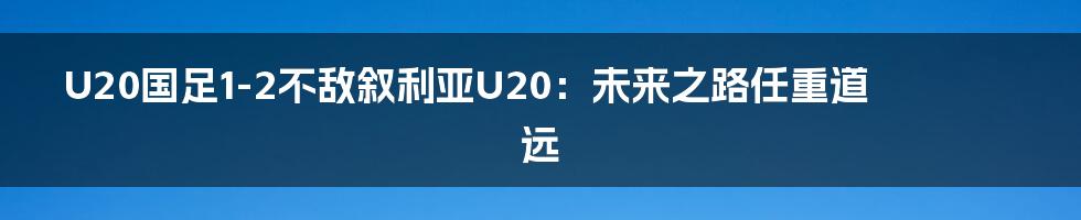 U20国足1-2不敌叙利亚U20：未来之路任重道远