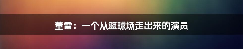 董雷:一个从篮球场走出来的演员