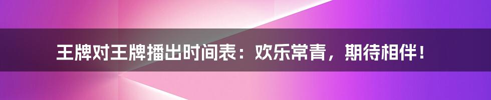 王牌对王牌播出时间表：欢乐常青，期待相伴！