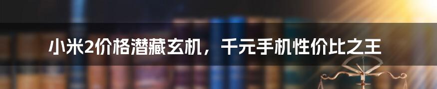 小米2价格潜藏玄机,千元手机性价比之王