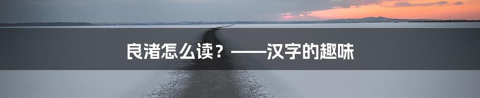 良渚怎么读？——汉字的趣味