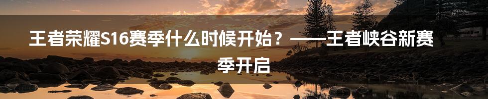 王者荣耀S16赛季什么时候开始?——王者峡谷新赛季开启