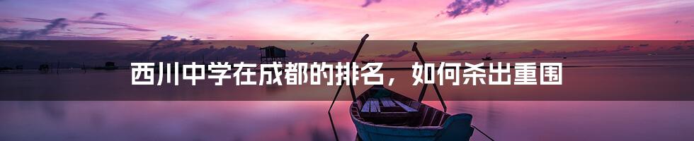 西川中学在成都的排名,如何杀出重围