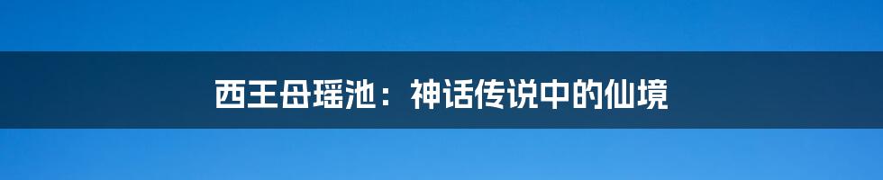 西王母瑶池：神话传说中的仙境