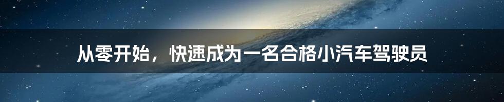 从零开始，快速成为一名合格小汽车驾驶员