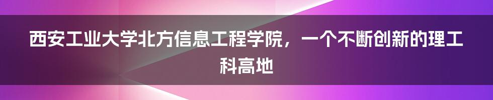 西安工业大学北方信息工程学院，一个不断创新的理工科高地