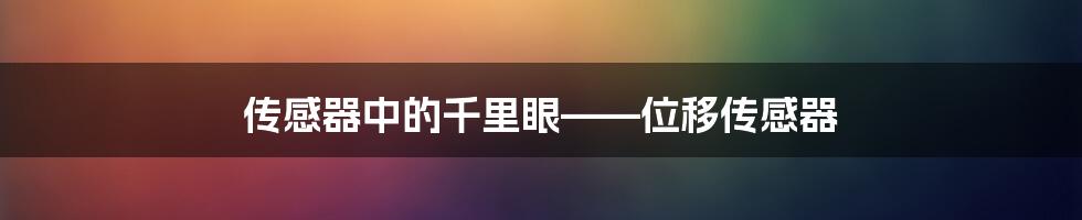 传感器中的千里眼——位移传感器