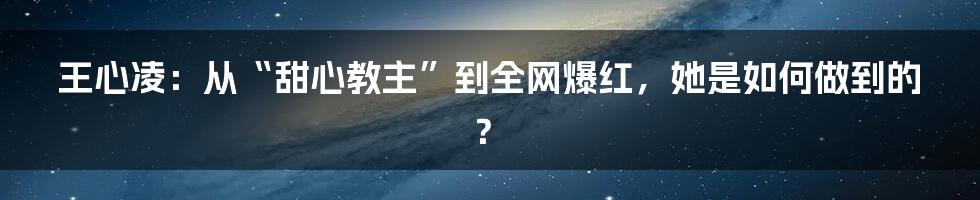 王心凌：从“甜心教主”到全网爆红，她是如何做到的？