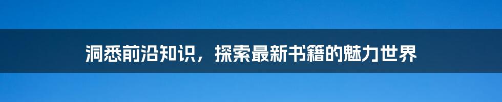 洞悉前沿知识，探索最新书籍的魅力世界