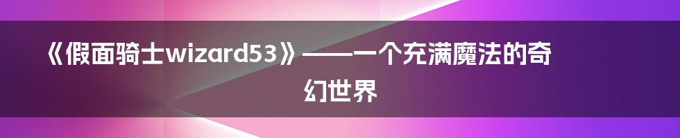 《假面骑士wizard53》——一个充满魔法的奇幻世界