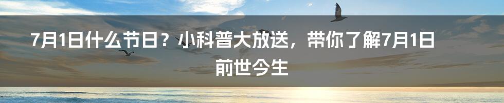 7月1日什么节日？小科普大放送，带你了解7月1日前世今生