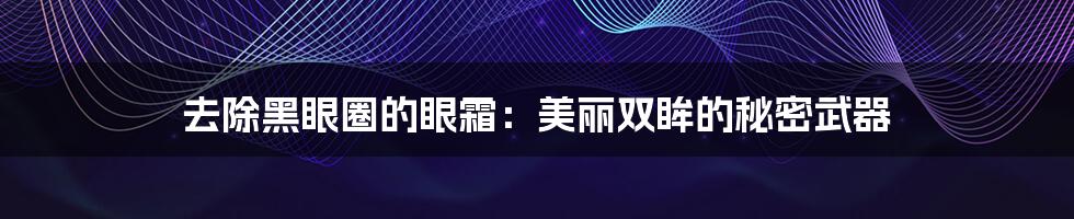 去除黑眼圈的眼霜：美丽双眸的秘密武器