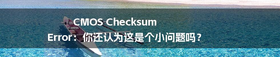 CMOS Checksum Error：你还认为这是个小问题吗？