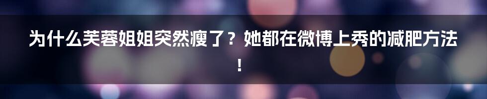 为什么芙蓉姐姐突然瘦了？她都在微博上秀的减肥方法！