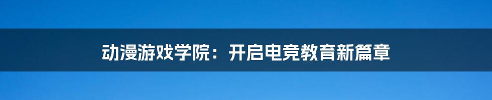 动漫游戏学院：开启电竞教育新篇章