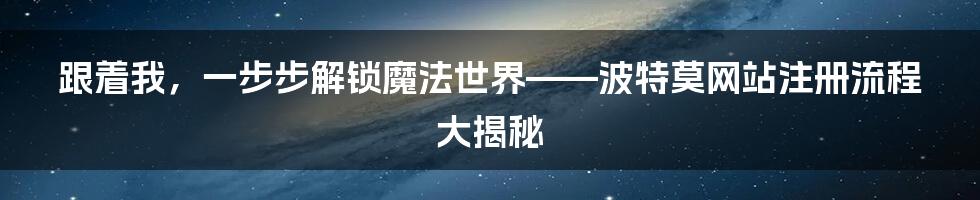 跟着我，一步步解锁魔法世界——波特莫网站注册流程大揭秘