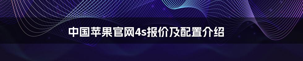 中国苹果官网4s报价及配置介绍