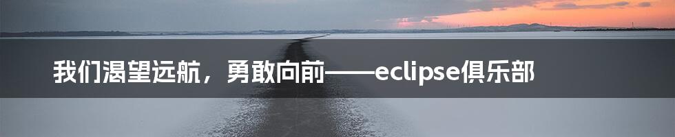 我们渴望远航，勇敢向前——eclipse俱乐部