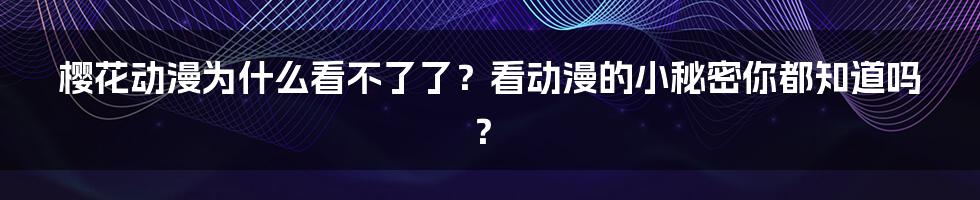 樱花动漫为什么看不了了？看动漫的小秘密你都知道吗？