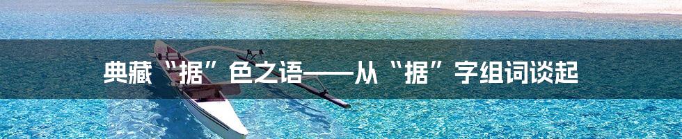 典藏“据”色之语——从“据”字组词谈起