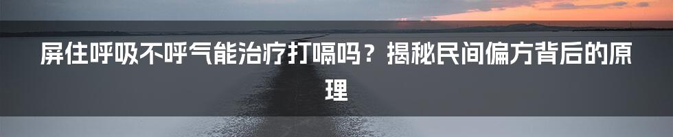 屏住呼吸不呼气能治疗打嗝吗？揭秘民间偏方背后的原理