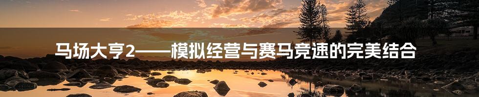 马场大亨2——模拟经营与赛马竞速的完美结合