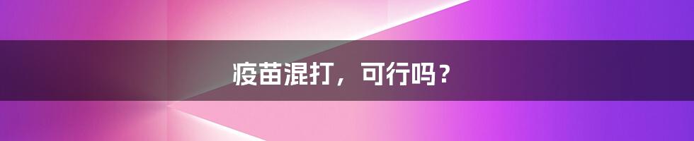 疫苗混打,可行吗?