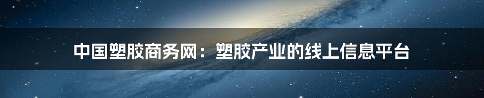 中国塑胶商务网：塑胶产业的线上信息平台