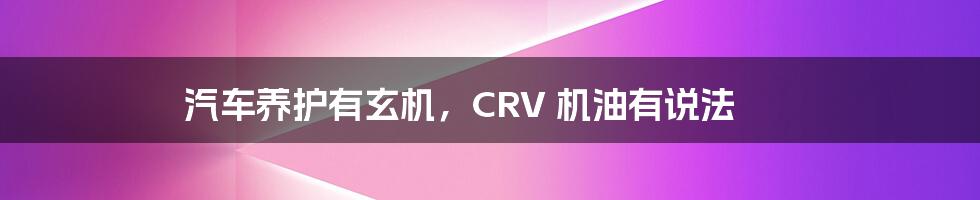 汽车养护有玄机，CRV 机油有说法