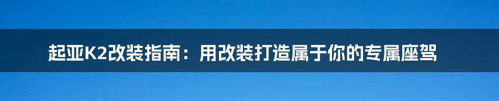 起亚K2改装指南:用改装打造属于你的专属座驾
