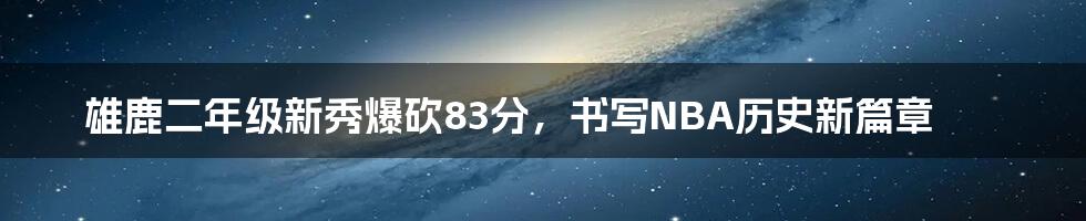 雄鹿二年级新秀爆砍83分,书写NBA历史新篇章