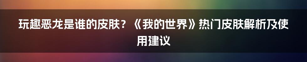 玩趣恶龙是谁的皮肤?《我的世界》热门皮肤解析及使用建议