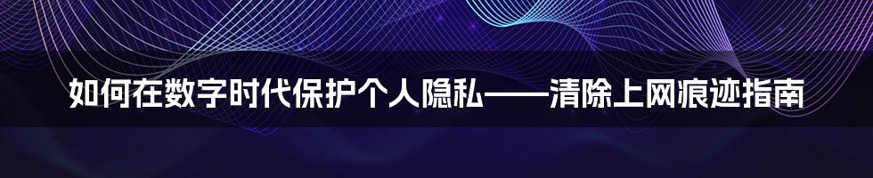 如何在数字时代保护个人隐私——清除上网痕迹指南