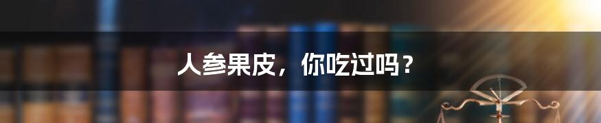 人参果皮,你吃过吗?