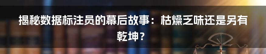 揭秘数据标注员的幕后故事:枯燥乏味还是另有乾坤?