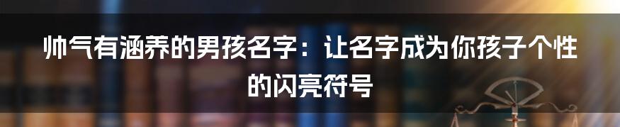帅气有涵养的男孩名字:让名字成为你孩子个性的闪亮符号