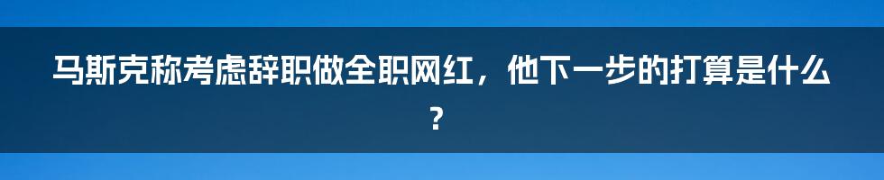 马斯克称考虑辞职做全职网红，他下一步的打算是什么？