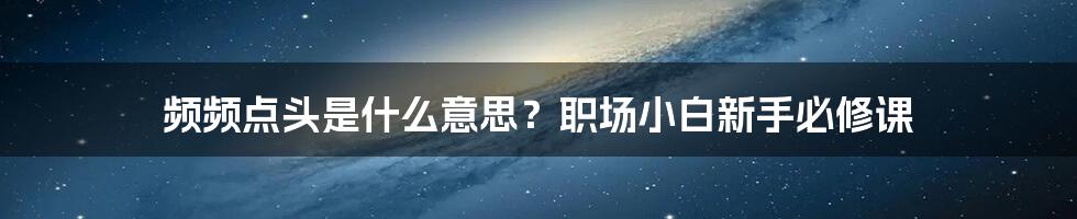 频频点头是什么意思？职场小白新手必修课