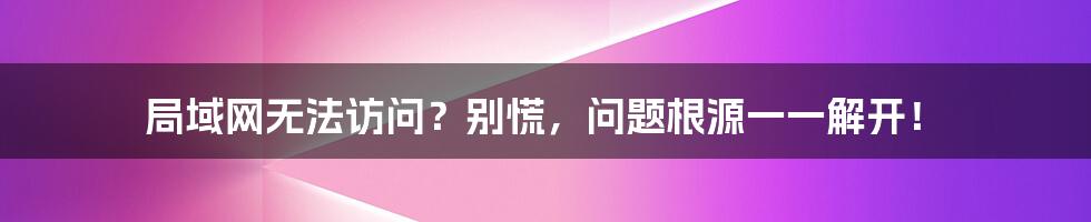 局域网无法访问？别慌，问题根源一一解开！