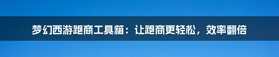梦幻西游跑商工具箱:让跑商更轻松,效率翻倍
