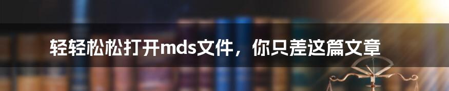 轻轻松松打开mds文件，你只差这篇文章