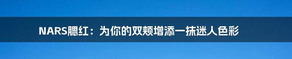 NARS腮红:为你的双颊增添一抹迷人色彩