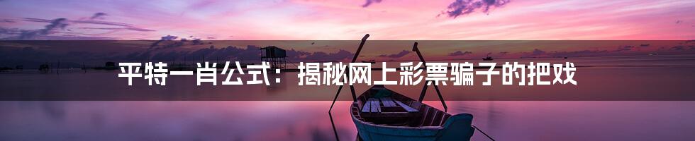 平特一肖公式:揭秘网上彩票骗子的把戏