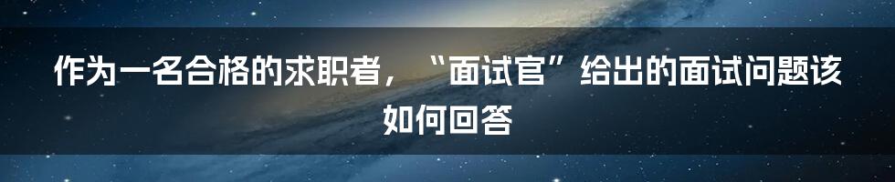 作为一名合格的求职者，“面试官”给出的面试问题该如何回答