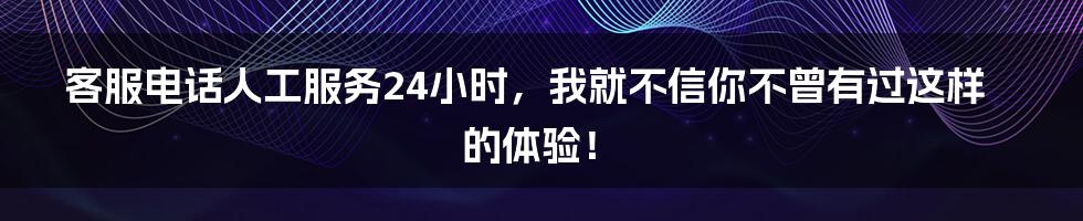 客服电话人工服务24小时,我就不信你不曾有过这样的体验!